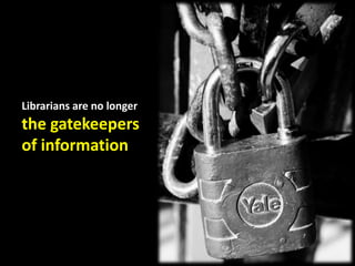 Librarians are no longer the gatekeepers of information 