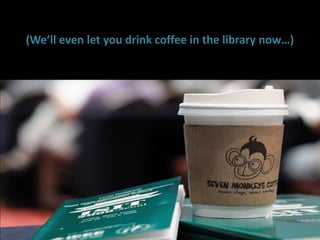 (We’ll even let you drink coffee in the library now…)