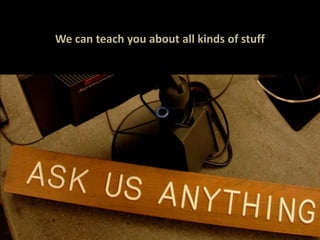 We can teach you about all kinds of stuff