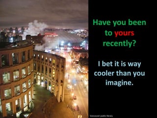 Have you been to yours recently?I bet it is way cooler than you imagine.Vancouver public library
