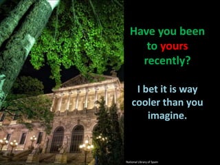 Have you been to yours recently?I bet it is way cooler than you imagine.National Library of Spain