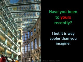 Have you been to yours recently?I bet it is way cooler than you imagine.Vancouver  Public Library (interior)
