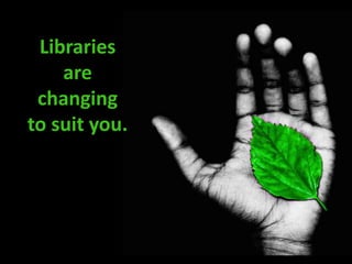 Libraries are changing to suit you. 