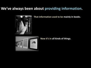 We’ve always been about providing information. That information used to be mainly in books.                     Now it’s in all kinds of things. 