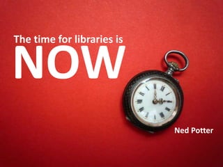 NOWThe time for libraries is Ned Potter