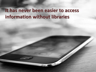 It has never been easier to access information without libraries  <br />