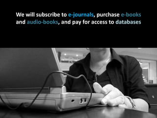 We will subscribe to e-journals, purchase e-booksand audio-books, and pay for access to databaseson your behalf<br />