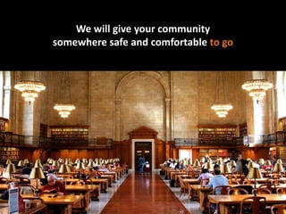 We will give your communitysomewhere safe and comfortable to go<br />