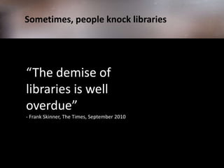           Sometimes, people knock libraries<br />“The demise of libraries is well overdue” <br />- Frank Skinner, The Time...