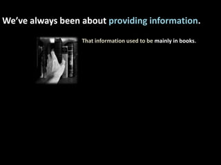 We’ve always been about providing information. <br />That information used to be mainly in books.<br />