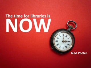 NOW<br />The time for libraries is <br />Ned Potter<br />
