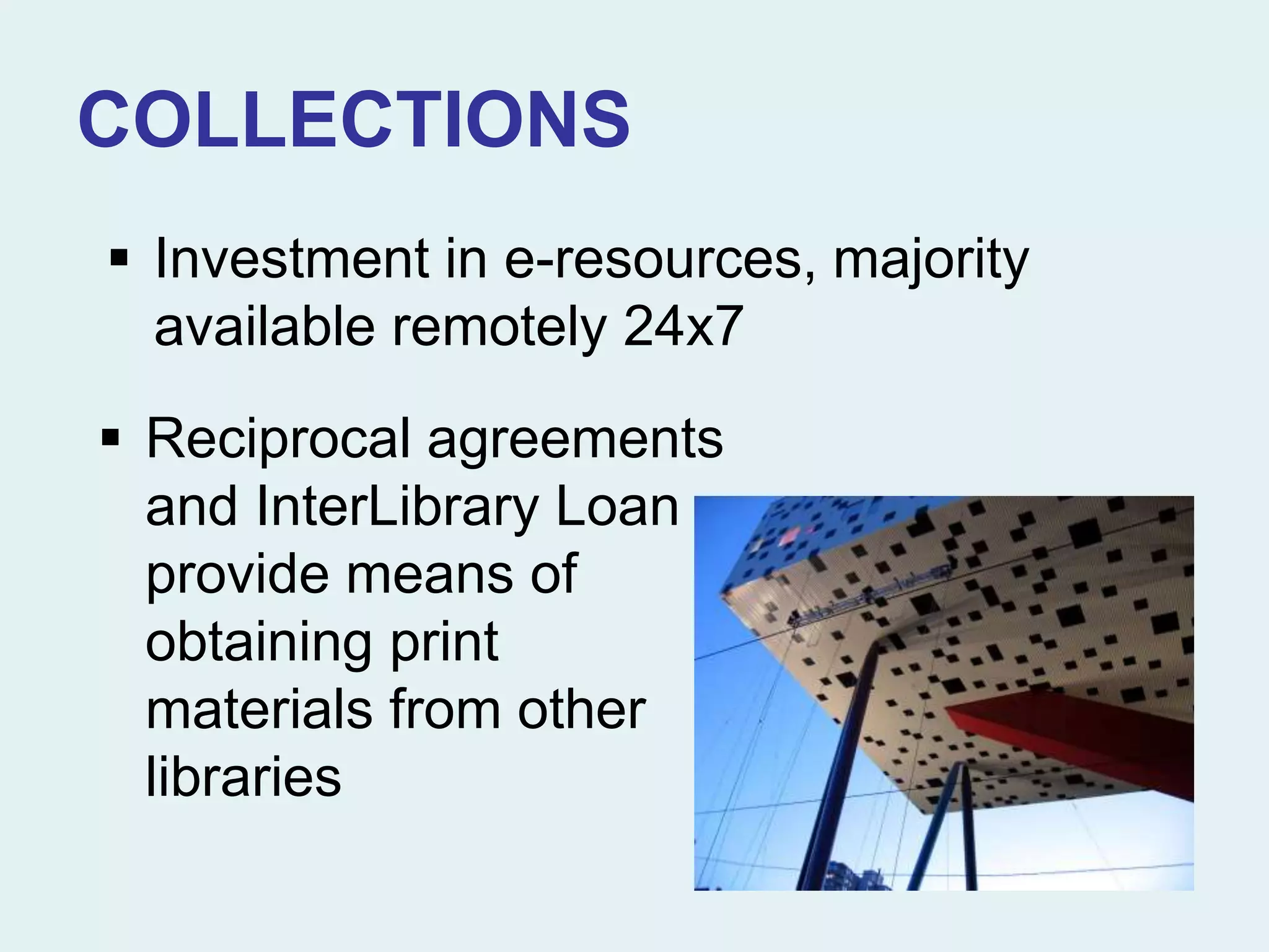 COLLECTIONS
 Reciprocal agreements
and InterLibrary Loan
provide means of
obtaining print
materials from other
libraries
 Investment in e-resources, majority
available remotely 24x7
 