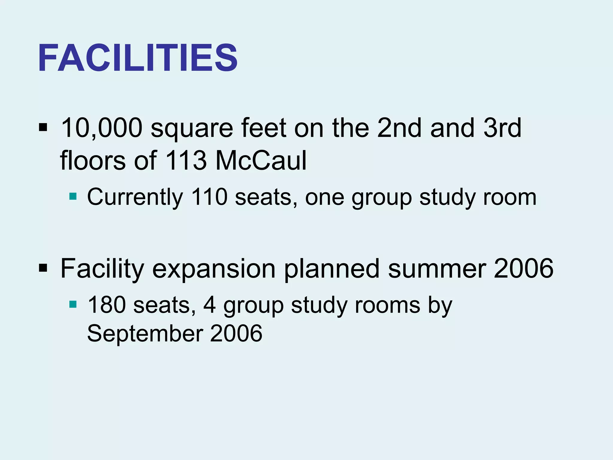 FACILITIES
 10,000 square feet on the 2nd and 3rd
floors of 113 McCaul
 Currently 110 seats, one group study room
 Facility expansion planned summer 2006
 180 seats, 4 group study rooms by
September 2006
 