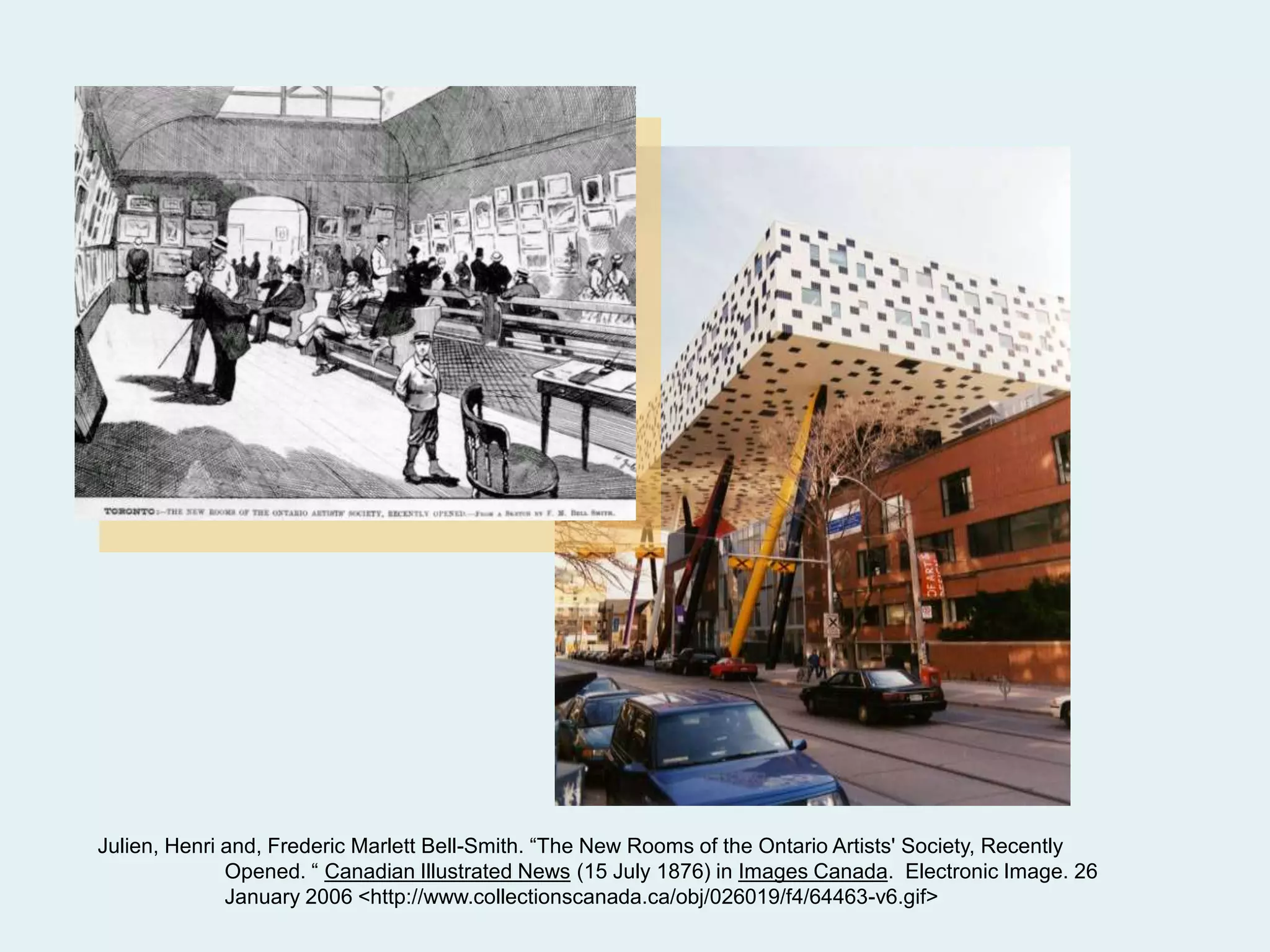 Julien, Henri and, Frederic Marlett Bell-Smith. “The New Rooms of the Ontario Artists' Society, Recently
Opened. “ Canadian Illustrated News (15 July 1876) in Images Canada. Electronic Image. 26
January 2006 <http://www.collectionscanada.ca/obj/026019/f4/64463-v6.gif>
 