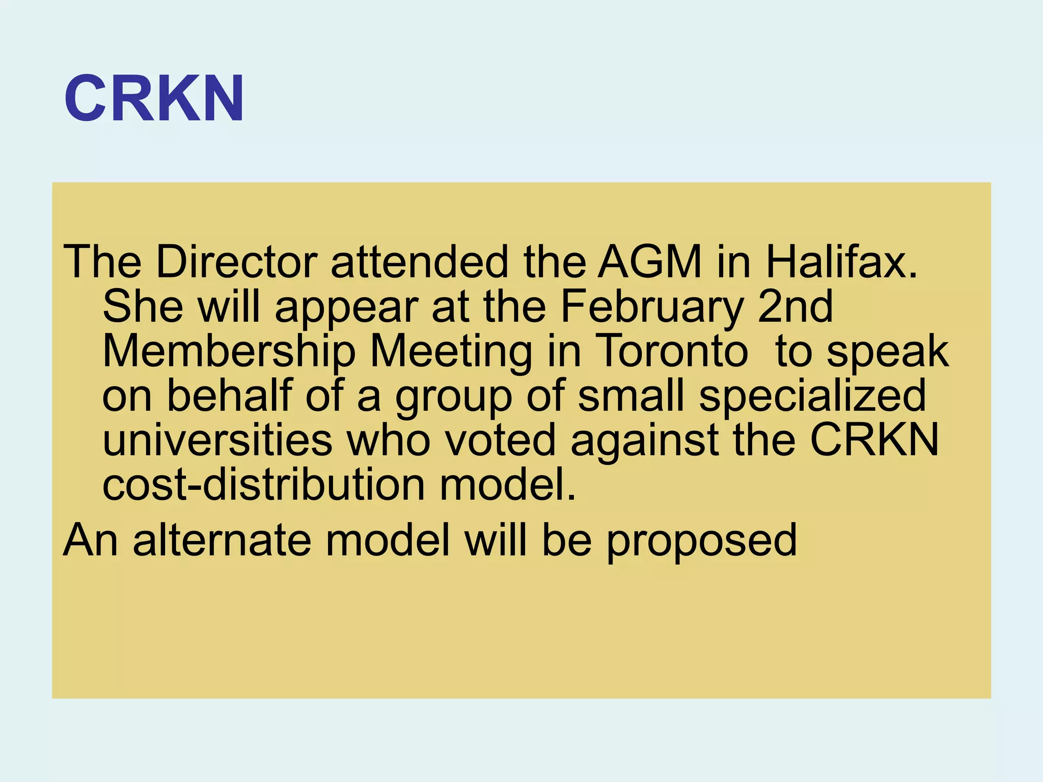CRKN
The Director attended the AGM in Halifax.
She will appear at the February 2nd
Membership Meeting in Toronto to speak
on behalf of a group of small specialized
universities who voted against the CRKN
cost-distribution model.
An alternate model will be proposed
 