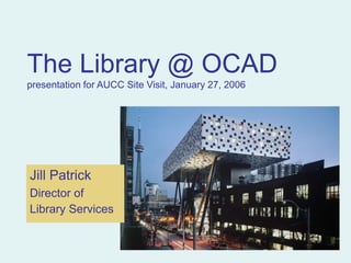 The Library @ OCAD
presentation for AUCC Site Visit, January 27, 2006
Jill Patrick
Director of
Library Services
 