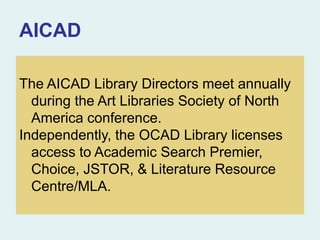 AICAD
The AICAD Library Directors meet annually
during the Art Libraries Society of North
America conference.
Independently, the OCAD Library licenses
access to Academic Search Premier,
Choice, JSTOR, & Literature Resource
Centre/MLA.
 
