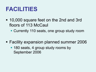 FACILITIES
 10,000 square feet on the 2nd and 3rd
floors of 113 McCaul
 Currently 110 seats, one group study room
 Facility expansion planned summer 2006
 180 seats, 4 group study rooms by
September 2006
 