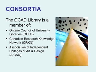 CONSORTIA
The OCAD Library is a
member of:
 Ontario Council of University
Libraries (OCUL)
 Canadian Research Knowledge
Network (CRKN)
 Association of Independent
Colleges of Art & Design
(AICAD)
 
