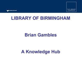 LIBRARY OF BIRMINGHAM Brian Gambles A Knowledge Hub 
