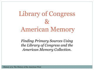 Library of Congress& American Memory Finding Primary Sources Using the Library of Congress and the American Memory Collection. History 373: The History of the American West 