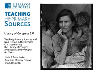 Library of Congress 2.0
Teaching Primary Sources and
Non-Fiction in the Blended
Classroom using
the Library of Congress
American Memory Digital
Archives
Linda & David Lackey
American Memory Fellows
eTech Ohio 2013
 