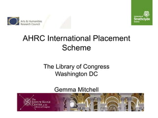 AHRC International Placement
          Scheme

     The Library of Congress
         Washington DC

        Gemma Mitchell
 