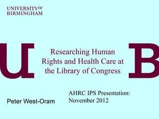 Researching Human
          Rights and Health Care at
           the Library of Congress

                  AHRC IPS Presentation:
Peter West-Oram   November 2012
 