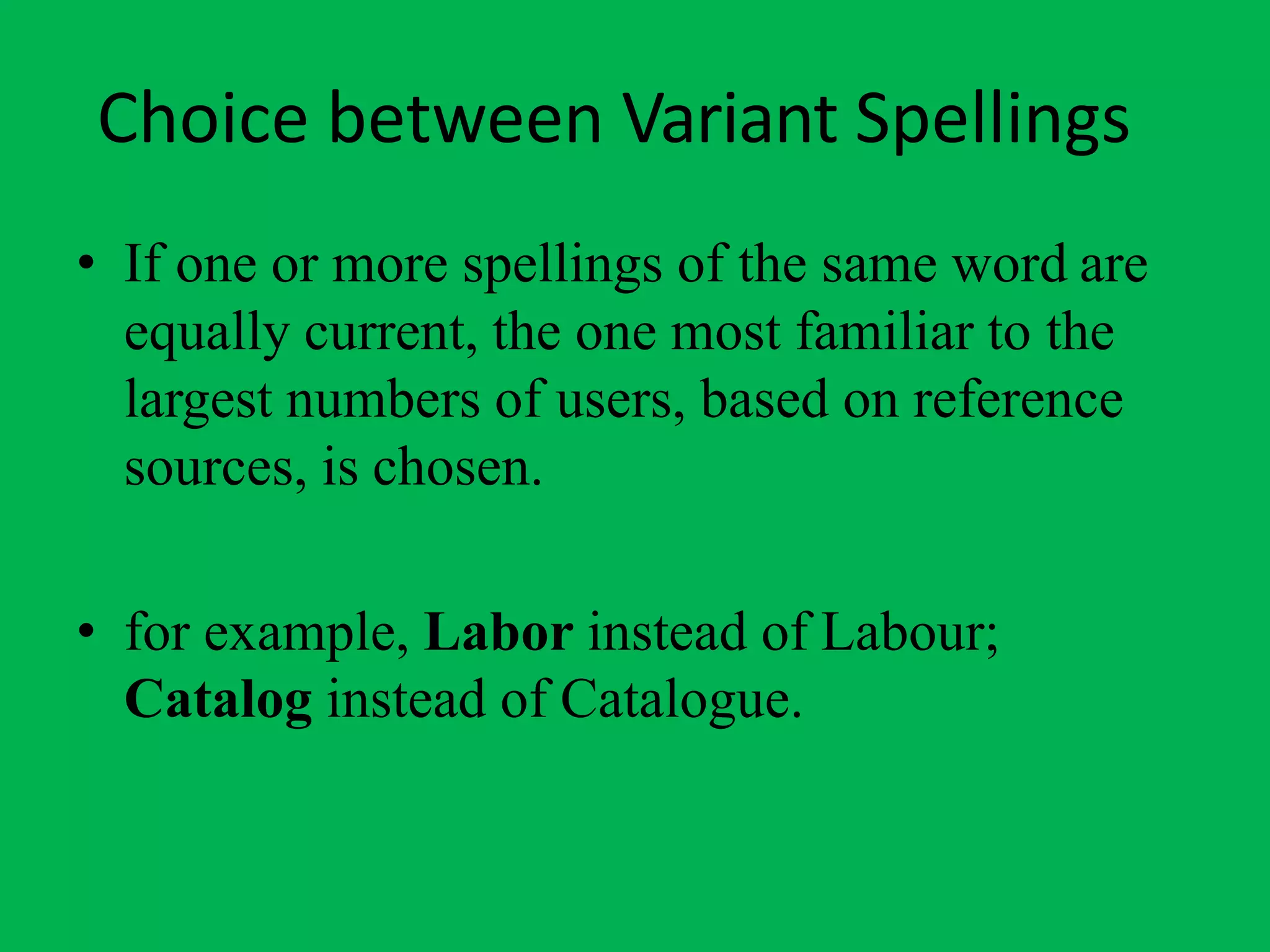 Choice between Variant Spellings
• If one or more spellings of the same word are
equally current, the one most familiar to the
largest numbers of users, based on reference
sources, is chosen.
• for example, Labor instead of Labour;
Catalog instead of Catalogue.
 