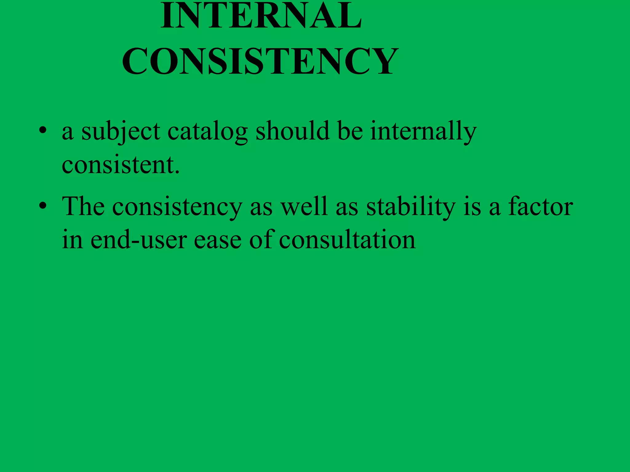 INTERNAL
CONSISTENCY
• a subject catalog should be internally
consistent.
• The consistency as well as stability is a factor
in end-user ease of consultation
 