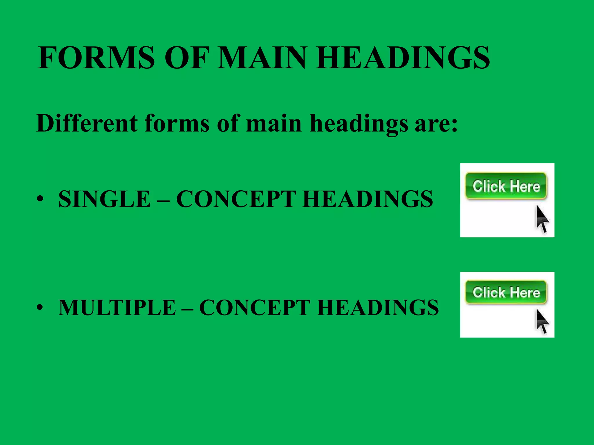 FORMS OF MAIN HEADINGS
Different forms of main headings are:
• SINGLE – CONCEPT HEADINGS
• MULTIPLE – CONCEPT HEADINGS
 