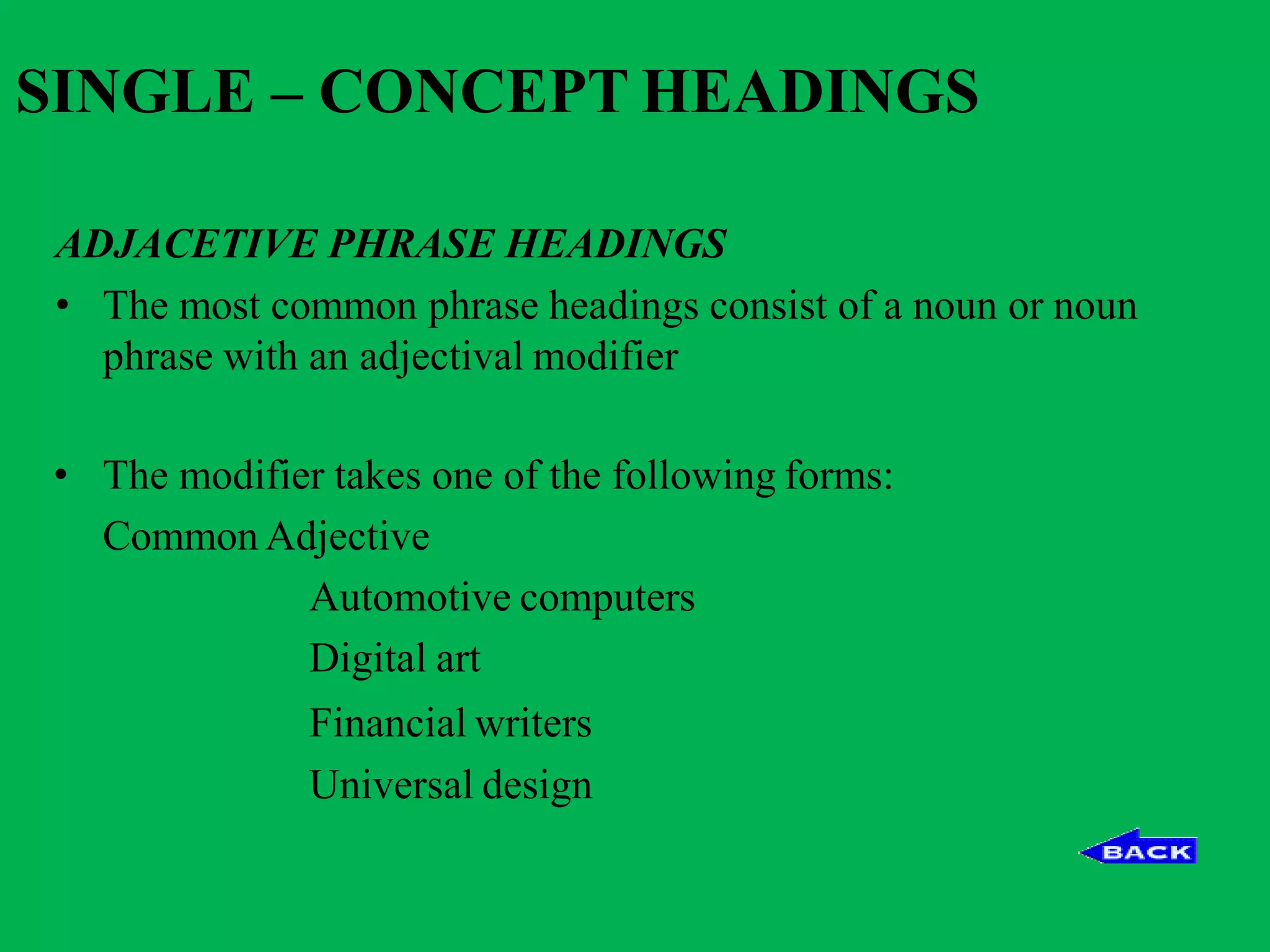 SINGLE – CONCEPT HEADINGS
ADJACETIVE PHRASE HEADINGS
• The most common phrase headings consist of a noun or noun
phrase with an adjectival modifier
• The modifier takes one of the following forms:
Common Adjective
Automotive computers
Digital art
Financial writers
Universal design
 