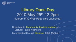 Library Open Day 2010 May 25th 12-2pm(Library FAQ Web Page also Launched) Organised by Community Services students of Lecturer - Lydia Necheava Co-ordinated through Librarian Ralph Mattner 