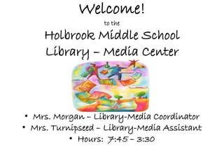 Welcome!
to the
Holbrook Middle School
Library – Media Center
• Mrs. Morgan – Library-Media Coordinator
• Mrs. Turnipseed – Library-Media Assistant
• Hours: 7:45 – 3:30
 