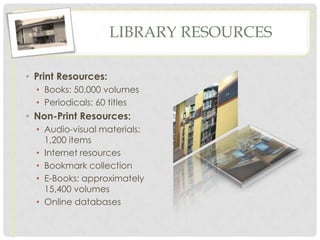 LIBRARY RESOURCES

• Print Resources:
  • Books: 50,000 volumes
  • Periodicals: 60 titles
• Non-Print Resources:
  • Audio-visual materials:
    1,200 items
  • Internet resources
  • Bookmark collection
  • E-Books: approximately
    15,400 volumes
  • Online databases
 