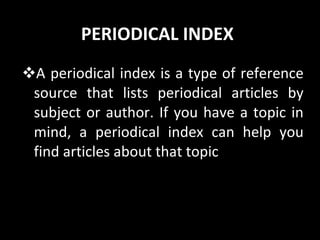 PERIODICAL INDEX A periodical index is a type of reference source that lists periodical articles by subject or author. If you have a topic in mind, a periodical index can help you find articles about that topic 