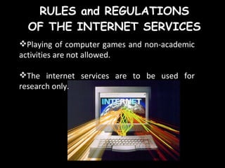 RULES and REGULATIONS OF THE INTERNET SERVICES Playing of computer games and non-academic activities are not allowed. The internet services are to be used for research only. 