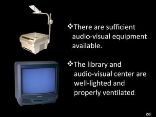 There are sufficient  audio-visual equipment  available. The library and  audio-visual center are  well-lighted and  properly ventilated . zai 
