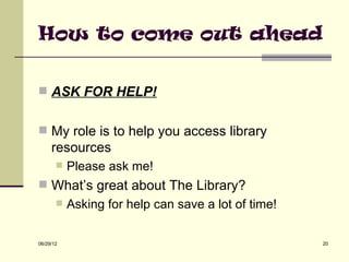 How to come out ahead

 ASK FOR HELP!


 My role is to help you access library
     resources
          Please ask me!
 What’s great about The Library?
          Asking for help can save a lot of time!

06/29/12                                             20
 