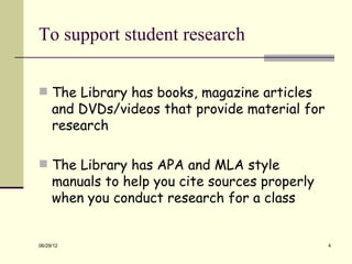 To support student research

 The Library has books, magazine articles
     and DVDs/videos that provide material for
     research

 The Library has APA and MLA style
     manuals to help you cite sources properly
     when you conduct research for a class


06/29/12                                         4
 