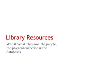 Library Resources
Who & What They Are: the people,
the physical collection & the
databases
 