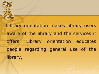 Library orientation makes library users
aware of the library and the services it
offers.    Library   orientation   educates
people regarding general use of the
library,
 