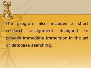 The   program   also   includes   a   short
research   assignment      designed      to
provide immediate immersion in the art
of database searching.
 