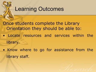 Learning Outcomes

Once students complete the Library
 Orientation they should be able to:
• Locate resources and services within the
 library.

• Know where to go for assistance from the
 library staff.
 