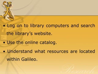 • Log on to library computers and search
 the library’s website.

• Use the online catalog.

• Understand what resources are located
 within Galileo.
 