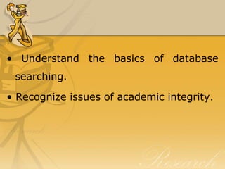 • Understand the basics of database
 searching.

• Recognize issues of academic integrity.
 