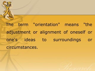 The     term   "orientation"   means   "the
adjustment or alignment of oneself or
one's     ideas    to   surroundings     or
circumstances.
 