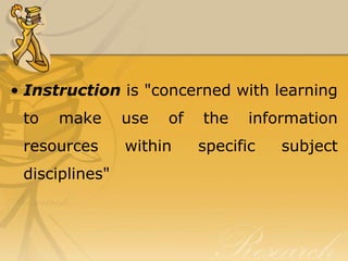 • Instruction is "concerned with learning
 to   make      use   of   the    information
 resources      within     specific   subject
 disciplines"
 