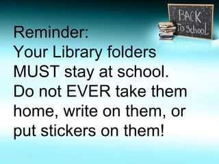 Reminder: 
Your Library folders 
MUST stay at school. 
Do not EVER take them 
home, write on them, or 
put stickers on them! 
 