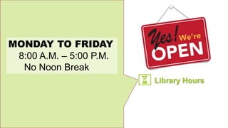 MONDAY TO FRIDAY
8:00 A.M. – 5:00 P.M.
No Noon Break
Library Hours
 